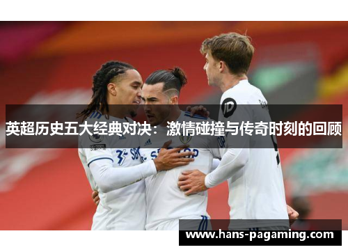 英超历史五大经典对决:激情碰撞与传奇时刻的回顾 英超历史五大经典对决:激情碰撞与传奇时刻的回顾