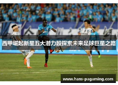 西甲崛起新星五大潜力股探索未来足球巨星之路