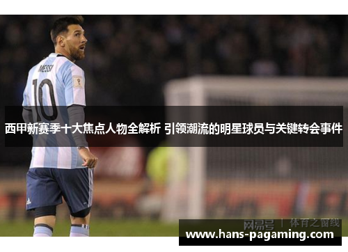 西甲新赛季十大焦点人物全解析 引领潮流的明星球员与关键转会事件