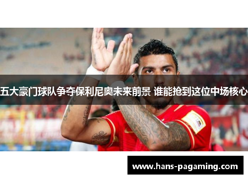 五大豪门球队争夺保利尼奥未来前景 谁能抢到这位中场核心