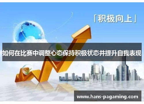 如何在比赛中调整心态保持积极状态并提升自我表现 如何在比赛中调整心态保持积极状态并提升自我表现