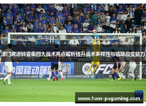 津门虎逆转亚泰四大战术亮点解析提升战术多样性与临场应变能力 津门虎逆转亚泰四大战术亮点解析提升战术多样性与临场应变能力