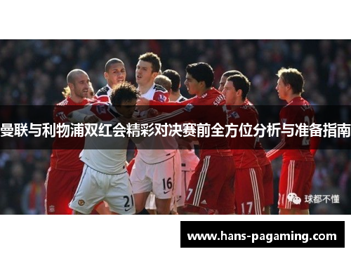 曼联与利物浦双红会精彩对决赛前全方位分析与准备指南 曼联与利物浦双红会精彩对决赛前全方位分析与准备指南