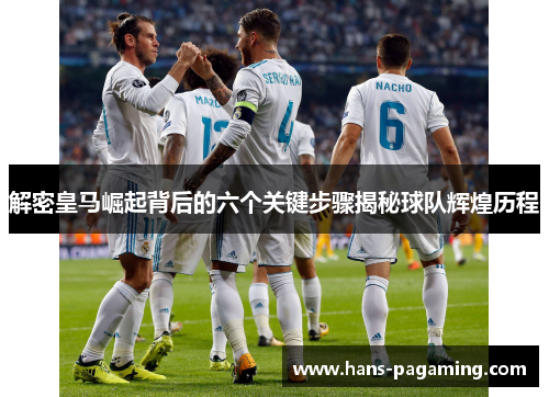 解密皇马崛起背后的六个关键步骤揭秘球队辉煌历程 解密皇马崛起背后的六个关键步骤揭秘球队辉煌历程