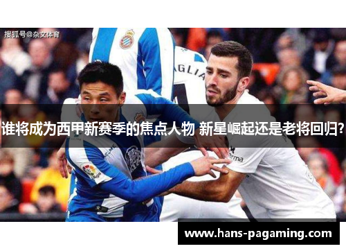 谁将成为西甲新赛季的焦点人物 新星崛起还是老将回归? 谁将成为西甲新赛季的焦点人物 新星崛起还是老将回归?