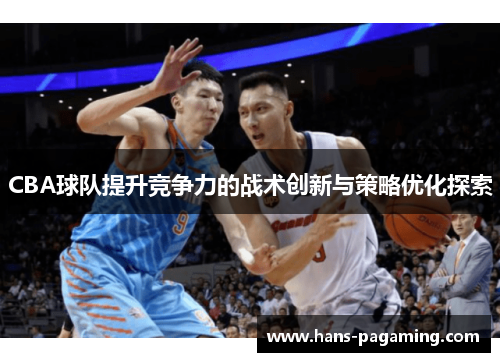 CBA球队提升竞争力的战术创新与策略优化探索 CBA球队提升竞争力的战术创新与策略优化探索