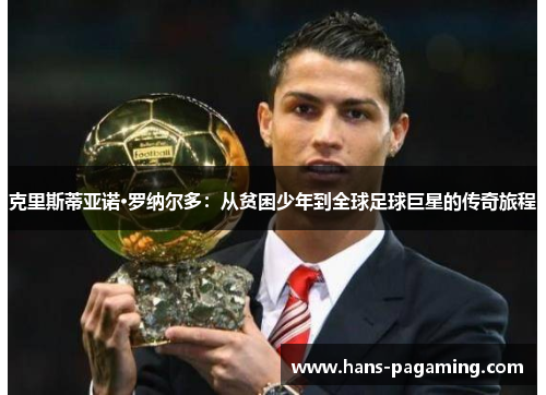 克里斯蒂亚诺·罗纳尔多:从贫困少年到全球足球巨星的传奇旅程 克里斯蒂亚诺·罗纳尔多:从贫困少年到全球足球巨星的传奇旅程