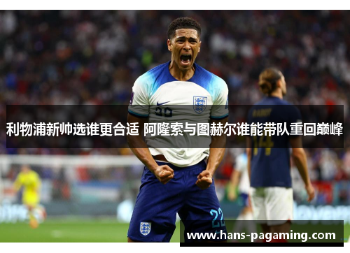 利物浦新帅选谁更合适 阿隆索与图赫尔谁能带队重回巅峰