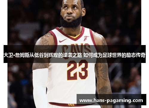 大卫·詹姆斯从低谷到辉煌的逆袭之路 如何成为足球世界的励志传奇
