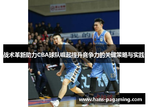 战术革新助力CBA球队崛起提升竞争力的关键策略与实践 战术革新助力CBA球队崛起提升竞争力的关键策略与实践