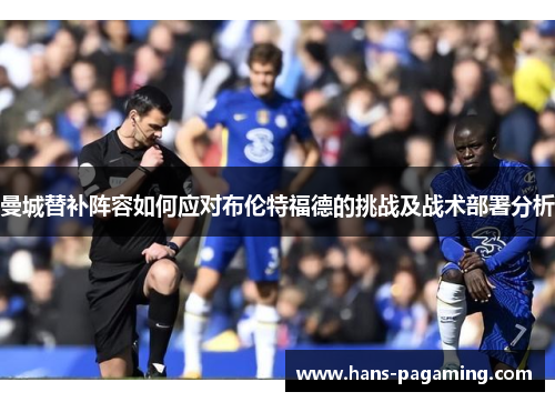 曼城替补阵容如何应对布伦特福德的挑战及战术部署分析 曼城替补阵容如何应对布伦特福德的挑战及战术部署分析