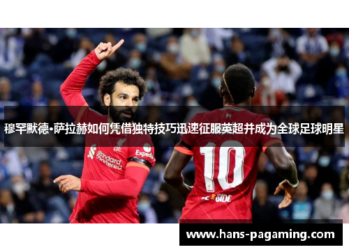 穆罕默德·萨拉赫如何凭借独特技巧迅速征服英超并成为全球足球明星 穆罕默德·萨拉赫如何凭借独特技巧迅速征服英超并成为全球足球明星