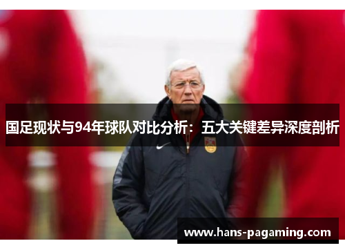 国足现状与94年球队对比分析:五大关键差异深度剖析 国足现状与94年球队对比分析:五大关键差异深度剖析