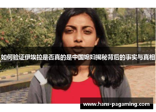 如何验证伊埃拉是否真的是中国媳妇揭秘背后的事实与真相 如何验证伊埃拉是否真的是中国媳妇揭秘背后的事实与真相