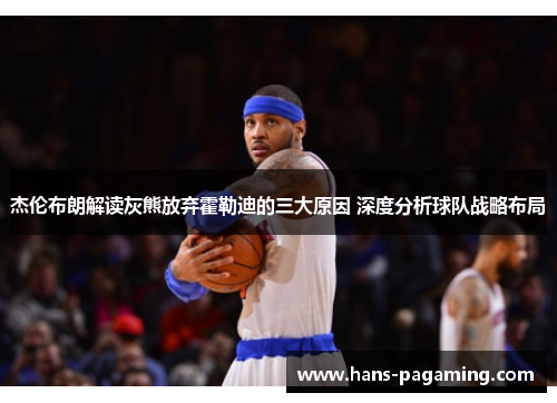 杰伦布朗解读灰熊放弃霍勒迪的三大原因 深度分析球队战略布局 杰伦布朗解读灰熊放弃霍勒迪的三大原因 深度分析球队战略布局