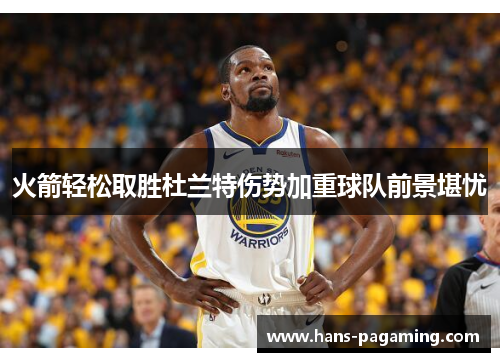 火箭轻松取胜杜兰特伤势加重球队前景堪忧 火箭轻松取胜杜兰特伤势加重球队前景堪忧