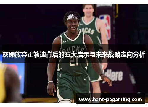 灰熊放弃霍勒迪背后的五大启示与未来战略走向分析