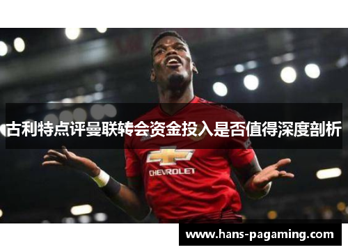 古利特点评曼联转会资金投入是否值得深度剖析