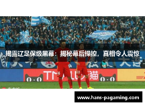 揭露辽足保级黑幕：揭秘幕后操控，真相令人震惊