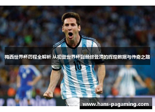 梅西世界杯历程全解析 从初登世界杯到最终登顶的辉煌数据与传奇之路