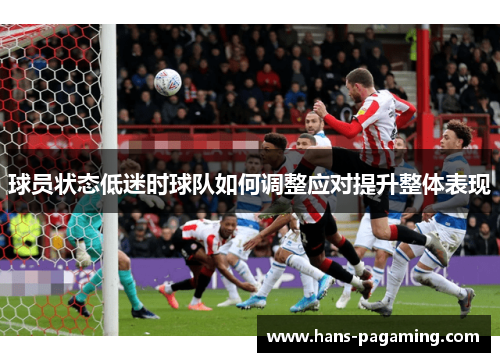 球员状态低迷时球队如何调整应对提升整体表现 球员状态低迷时球队如何调整应对提升整体表现