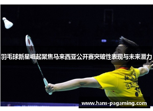 羽毛球新星崛起聚焦马来西亚公开赛突破性表现与未来潜力