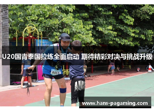 U20国青泰国拉练全面启动 期待精彩对决与挑战升级