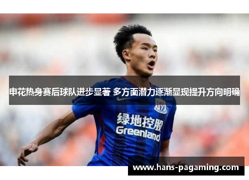 申花热身赛后球队进步显著 多方面潜力逐渐显现提升方向明确 申花热身赛后球队进步显著 多方面潜力逐渐显现提升方向明确