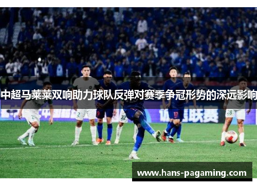 中超马莱莱双响助力球队反弹对赛季争冠形势的深远影响