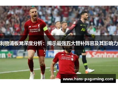利物浦板凳深度分析：揭示最强五大替补阵容及其影响力