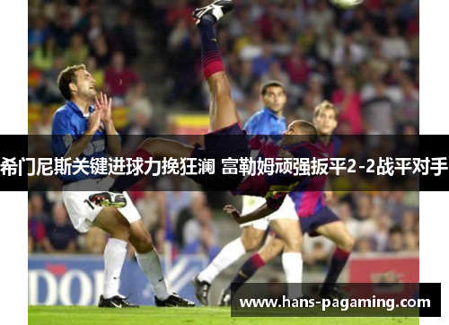 希门尼斯关键进球力挽狂澜 富勒姆顽强扳平2-2战平对手 希门尼斯关键进球力挽狂澜 富勒姆顽强扳平2-2战平对手