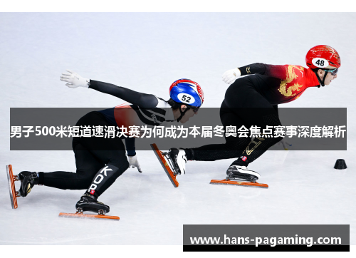 男子500米短道速滑决赛为何成为本届冬奥会焦点赛事深度解析