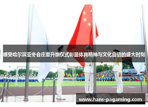 感受哈尔滨亚冬会庄重升旗仪式彰显体育精神与文化自信的盛大时刻