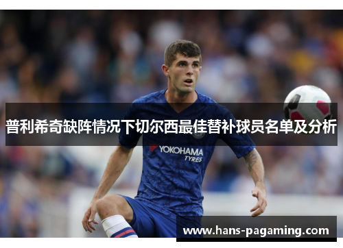 普利希奇缺阵情况下切尔西最佳替补球员名单及分析 普利希奇缺阵情况下切尔西最佳替补球员名单及分析