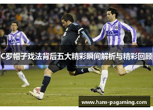 C罗帽子戏法背后五大精彩瞬间解析与精彩回顾 C罗帽子戏法背后五大精彩瞬间解析与精彩回顾