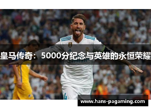 皇马传奇:5000分纪念与英雄的永恒荣耀 皇马传奇:5000分纪念与英雄的永恒荣耀