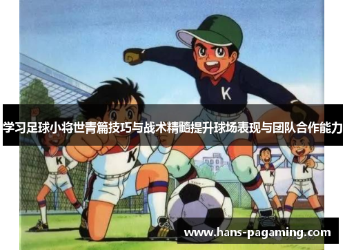学习足球小将世青篇技巧与战术精髓提升球场表现与团队合作能力 学习足球小将世青篇技巧与战术精髓提升球场表现与团队合作能力