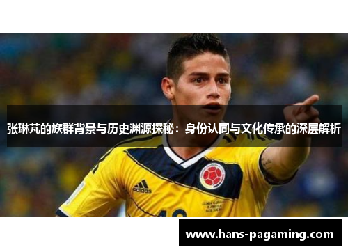 张琳芃的族群背景与历史渊源探秘:身份认同与文化传承的深层解析 张琳芃的族群背景与历史渊源探秘:身份认同与文化传承的深层解析