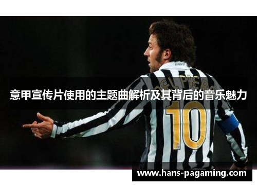 意甲宣传片使用的主题曲解析及其背后的音乐魅力 意甲宣传片使用的主题曲解析及其背后的音乐魅力