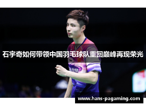 石宇奇如何带领中国羽毛球队重回巅峰再现荣光