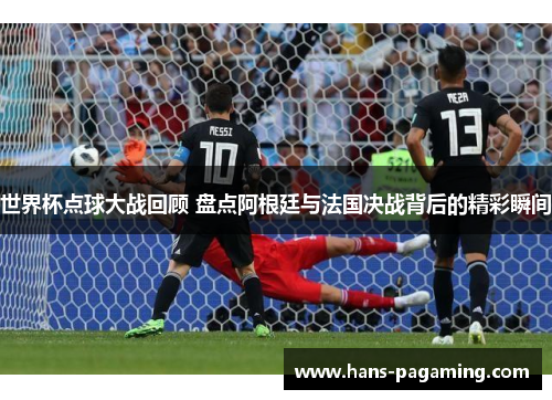 世界杯点球大战回顾 盘点阿根廷与法国决战背后的精彩瞬间 世界杯点球大战回顾 盘点阿根廷与法国决战背后的精彩瞬间
