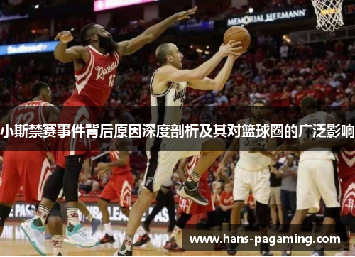 小斯禁赛事件背后原因深度剖析及其对篮球圈的广泛影响