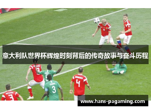 意大利队世界杯辉煌时刻背后的传奇故事与奋斗历程