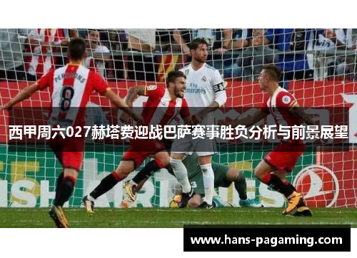 西甲周六027赫塔费迎战巴萨赛事胜负分析与前景展望