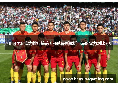 西班牙男足实力排行榜前五强队最新解析与深度实力对比分析