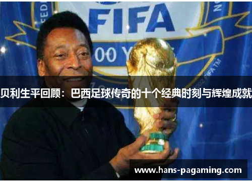 贝利生平回顾：巴西足球传奇的十个经典时刻与辉煌成就