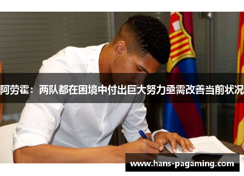 阿劳霍:两队都在困境中付出巨大努力亟需改善当前状况 阿劳霍:两队都在困境中付出巨大努力亟需改善当前状况