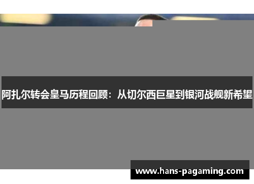阿扎尔转会皇马历程回顾:从切尔西巨星到银河战舰新希望 阿扎尔转会皇马历程回顾:从切尔西巨星到银河战舰新希望