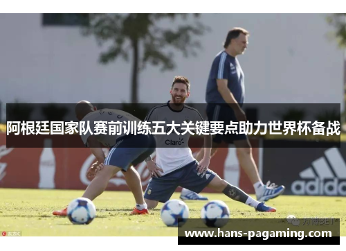 阿根廷国家队赛前训练五大关键要点助力世界杯备战 阿根廷国家队赛前训练五大关键要点助力世界杯备战