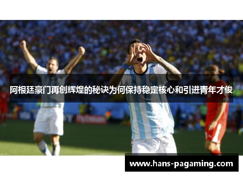 阿根廷豪门再创辉煌的秘诀为何保持稳定核心和引进青年才俊 阿根廷豪门再创辉煌的秘诀为何保持稳定核心和引进青年才俊